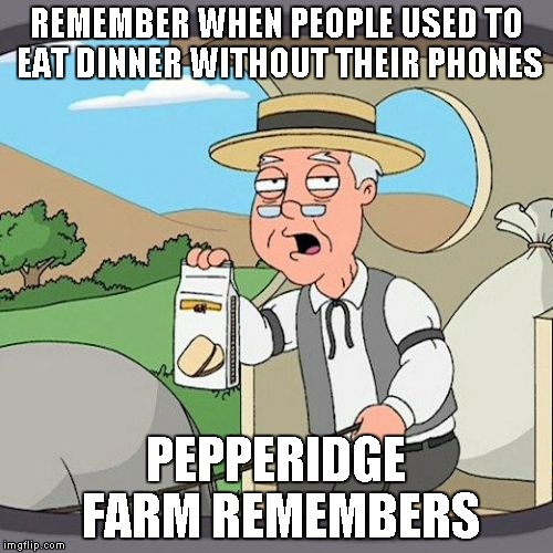 Pepperidge Farm Remembers Meme | REMEMBER WHEN PEOPLE USED TO EAT DINNER WITHOUT THEIR PHONES; PEPPERIDGE FARM REMEMBERS | image tagged in memes,pepperidge farm remembers | made w/ Imgflip meme maker