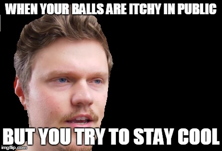 WHEN YOUR BALLS ARE ITCHY IN PUBLIC; BUT YOU TRY TO STAY COOL | image tagged in meme war | made w/ Imgflip meme maker