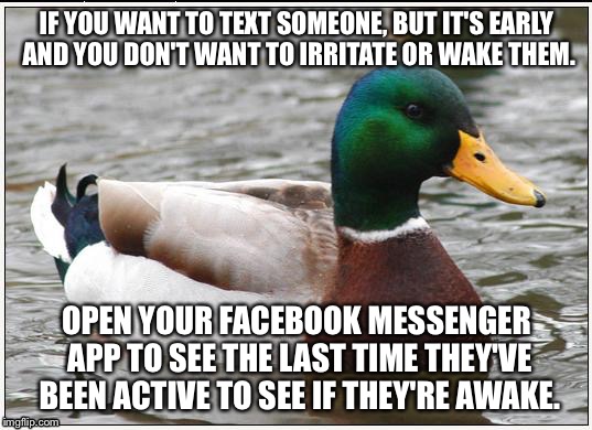 Early morning text | IF YOU WANT TO TEXT SOMEONE, BUT IT'S EARLY AND YOU DON'T WANT TO IRRITATE OR WAKE THEM. OPEN YOUR FACEBOOK MESSENGER APP TO SEE THE LAST TIME THEY'VE BEEN ACTIVE TO SEE IF THEY'RE AWAKE. | image tagged in memes,actual advice mallard,early,morning,text,texts | made w/ Imgflip meme maker