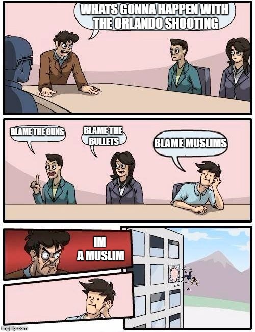 Boardroom Meeting Suggestion Meme | WHATS GONNA HAPPEN WITH THE ORLANDO SHOOTING; BLAME THE GUNS; BLAME THE BULLETS; BLAME MUSLIMS; IM A MUSLIM | image tagged in memes,boardroom meeting suggestion | made w/ Imgflip meme maker