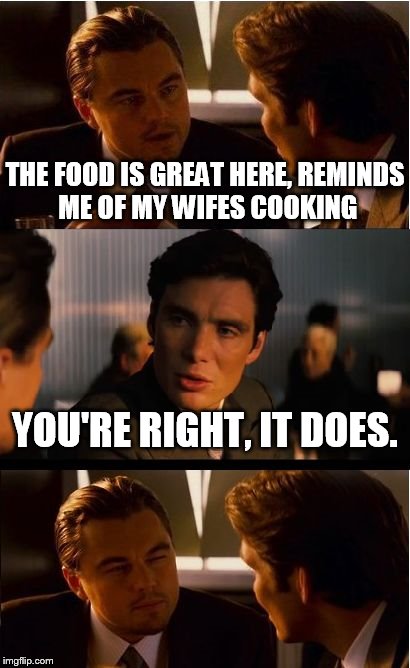 Inception Meme | THE FOOD IS GREAT HERE, REMINDS ME OF MY WIFES COOKING; YOU'RE RIGHT, IT DOES. | image tagged in memes,inception | made w/ Imgflip meme maker