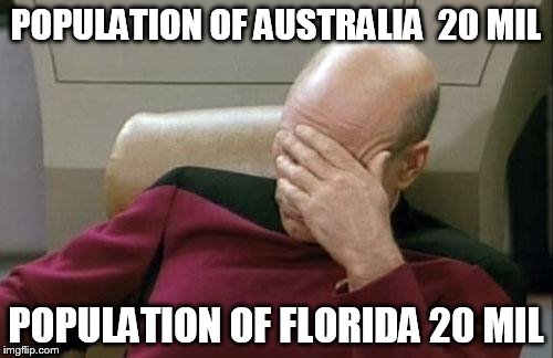Captain Picard Facepalm Meme | POPULATION OF AUSTRALIA  20 MIL POPULATION OF FLORIDA 20 MIL | image tagged in memes,captain picard facepalm | made w/ Imgflip meme maker