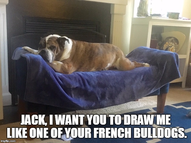 Draw Me Like One Of Your French Girls | JACK, I WANT YOU TO DRAW ME LIKE ONE OF YOUR FRENCH BULLDOGS. | image tagged in bulldogs,funny | made w/ Imgflip meme maker