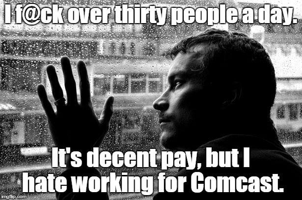 Over Educated Problems Meme | I f@ck over thirty people a day. It's decent pay, but I hate working for Comcast. | image tagged in memes,over educated problems | made w/ Imgflip meme maker