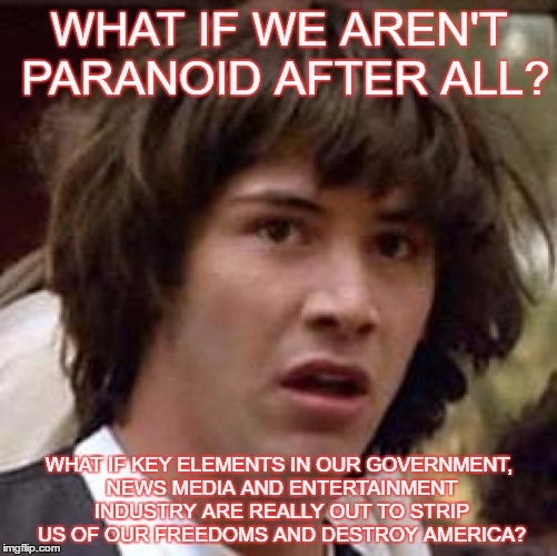 Conspiracy Keanu Meme | WHAT IF WE AREN'T PARANOID AFTER ALL? WHAT IF KEY ELEMENTS IN OUR GOVERNMENT, NEWS MEDIA AND ENTERTAINMENT INDUSTRY ARE REALLY OUT TO STRIP US OF OUR FREEDOMS AND DESTROY AMERICA? | image tagged in memes,conspiracy keanu | made w/ Imgflip meme maker