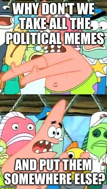 On political memes (it had to be said) | WHY DON'T WE TAKE ALL THE POLITICAL MEMES; AND PUT THEM SOMEWHERE ELSE? | image tagged in memes,put it somewhere else patrick,politics,political memes | made w/ Imgflip meme maker