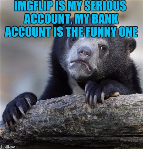 Confession Bear Meme | IMGFLIP IS MY SERIOUS ACCOUNT, MY BANK ACCOUNT IS THE FUNNY ONE | image tagged in memes,confession bear | made w/ Imgflip meme maker