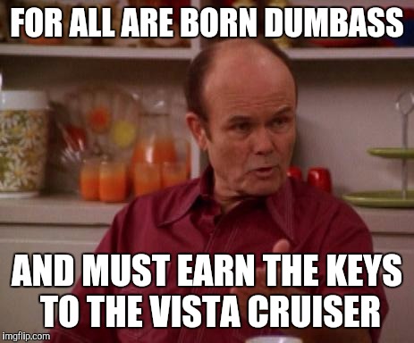 Red Saves | FOR ALL ARE BORN DUMBASS; AND MUST EARN THE KEYS TO THE VISTA CRUISER | image tagged in red forman | made w/ Imgflip meme maker