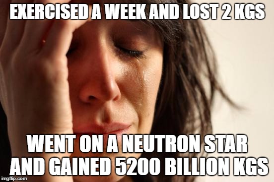 First World Problems Meme | EXERCISED A WEEK AND LOST 2 KGS; WENT ON A NEUTRON STAR AND GAINED 5200 BILLION KGS | image tagged in memes,first world problems | made w/ Imgflip meme maker