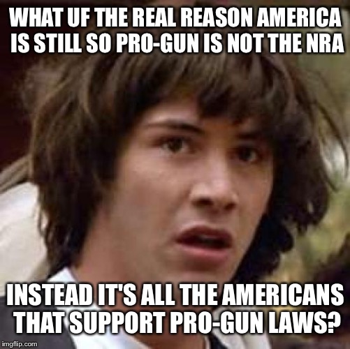 Conspiracy Keanu |  WHAT UF THE REAL REASON AMERICA IS STILL SO PRO-GUN IS NOT THE NRA; INSTEAD IT'S ALL THE AMERICANS THAT SUPPORT PRO-GUN LAWS? | image tagged in memes,conspiracy keanu | made w/ Imgflip meme maker
