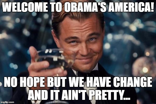 Leonardo Dicaprio Cheers Meme | WELCOME TO OBAMA'S AMERICA! NO HOPE BUT WE HAVE CHANGE AND IT AIN'T PRETTY... | image tagged in memes,leonardo dicaprio cheers | made w/ Imgflip meme maker