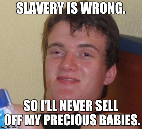 10 Guy Meme | SLAVERY IS WRONG. SO I'LL NEVER SELL OFF MY PRECIOUS BABIES. | image tagged in memes,10 guy | made w/ Imgflip meme maker