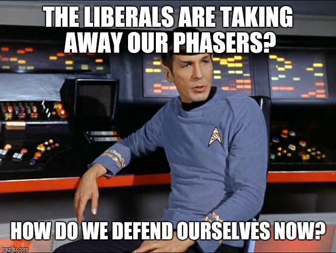 THE LIBERALS ARE TAKING AWAY OUR PHASERS? HOW DO WE DEFEND OURSELVES NOW? | made w/ Imgflip meme maker