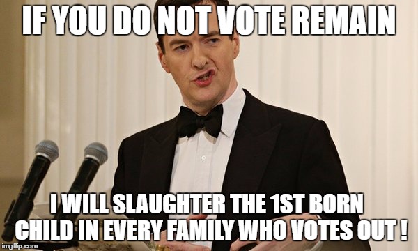 George Osborne | IF YOU DO NOT VOTE REMAIN; I WILL SLAUGHTER THE 1ST BORN  CHILD IN EVERY FAMILY WHO VOTES OUT ! | image tagged in george osborne | made w/ Imgflip meme maker