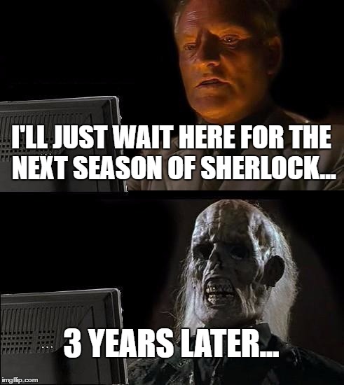 Waiting for Sherlock | I'LL JUST WAIT HERE FOR THE NEXT SEASON OF SHERLOCK... 3 YEARS LATER... | image tagged in memes,ill just wait here,sherlock,sherlock holmes | made w/ Imgflip meme maker