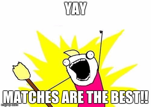 X All The Y | YAY; MATCHES ARE THE BEST!! | image tagged in memes,x all the y | made w/ Imgflip meme maker
