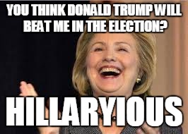 hILLARYIOUS | YOU THINK DONALD TRUMP WILL BEAT ME IN THE ELECTION? HILLARYIOUS | image tagged in 2016 | made w/ Imgflip meme maker
