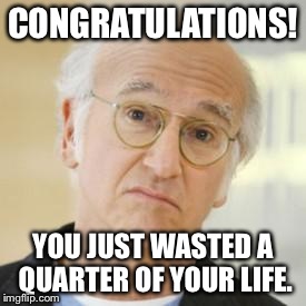 Larry David Risk | CONGRATULATIONS! YOU JUST WASTED A QUARTER OF YOUR LIFE. | image tagged in larry david risk | made w/ Imgflip meme maker