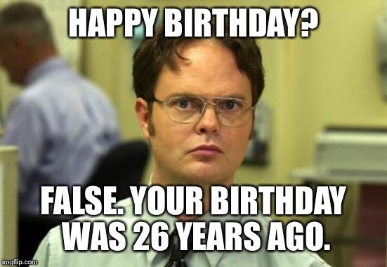 Dwight Schrute Meme | HAPPY BIRTHDAY? FALSE. YOUR BIRTHDAY WAS 26 YEARS AGO. | image tagged in memes,dwight schrute | made w/ Imgflip meme maker