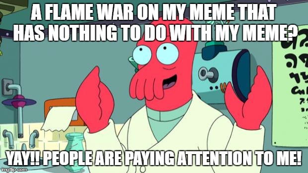 Hurray!! I'm Getting Attention | A FLAME WAR ON MY MEME THAT HAS NOTHING TO DO WITH MY MEME? YAY!! PEOPLE ARE PAYING ATTENTION TO ME! | image tagged in zoidberg hurray futurama | made w/ Imgflip meme maker