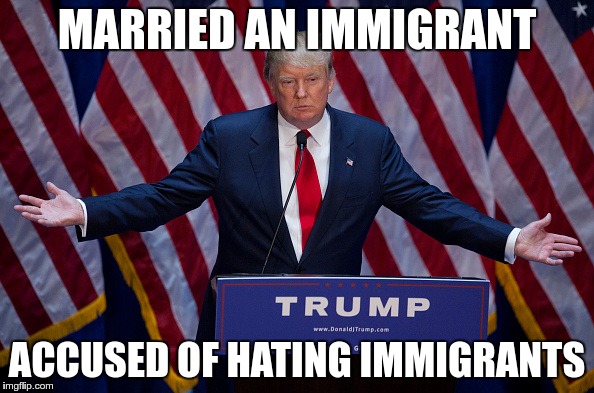 Donald Trump | MARRIED AN IMMIGRANT; ACCUSED OF HATING IMMIGRANTS | image tagged in donald trump | made w/ Imgflip meme maker