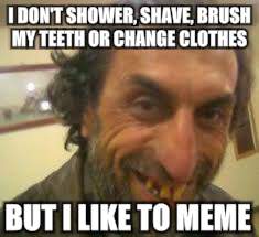I DON'T SHOWER, SHAVE, BRUSH MY TEETH OR CHANGE CLOTHES BUT I LIKE TO MEME | made w/ Imgflip meme maker