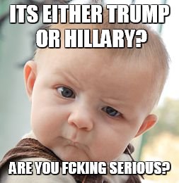 YOU GOTTA BE KIDDIN' | ITS EITHER TRUMP OR HILLARY? ARE YOU FCKING SERIOUS? | image tagged in memes,skeptical baby,election 2016,trump 2016 | made w/ Imgflip meme maker