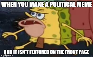 Spongegar | WHEN YOU MAKE A POLITICAL MEME; AND IT ISN'T FEATURED ON THE FRONT PAGE | image tagged in primitive sponge,memes,funny,spongebob,politics,imgflip | made w/ Imgflip meme maker