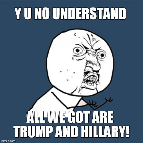Y U No Meme | Y U NO UNDERSTAND; ALL WE GOT ARE TRUMP AND HILLARY! | image tagged in memes,y u no,election 2016,trump,hillary | made w/ Imgflip meme maker