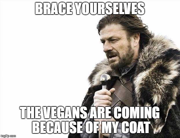 Brace Yourselves X is Coming |  BRACE YOURSELVES; THE VEGANS ARE COMING BECAUSE OF MY COAT | image tagged in memes,brace yourselves x is coming,funny,vegans,coat | made w/ Imgflip meme maker