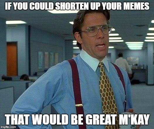 That Would Be Great Meme | IF YOU COULD SHORTEN UP YOUR MEMES THAT WOULD BE GREAT M'KAY | image tagged in memes,that would be great | made w/ Imgflip meme maker