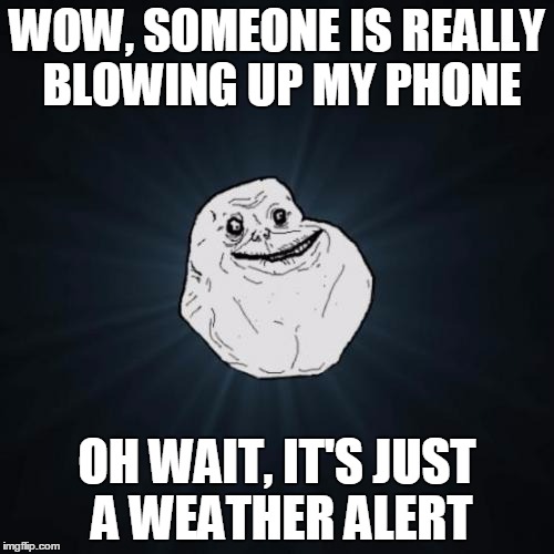 Forever Alone Meme | WOW, SOMEONE IS REALLY BLOWING UP MY PHONE; OH WAIT, IT'S JUST A WEATHER ALERT | image tagged in memes,forever alone,phone frustration | made w/ Imgflip meme maker