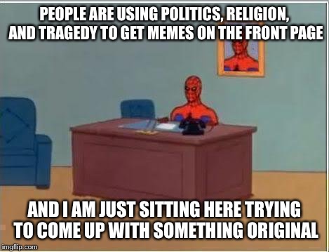 Spiderman Computer Desk | PEOPLE ARE USING POLITICS, RELIGION, AND TRAGEDY TO GET MEMES ON THE FRONT PAGE; AND I AM JUST SITTING HERE TRYING TO COME UP WITH SOMETHING ORIGINAL | image tagged in memes,spiderman computer desk,spiderman | made w/ Imgflip meme maker