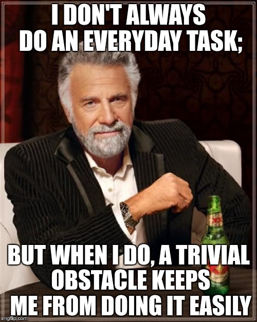 How I see this meme lately | I DON'T ALWAYS DO AN EVERYDAY TASK;; BUT WHEN I DO, A TRIVIAL OBSTACLE KEEPS ME FROM DOING IT EASILY | image tagged in memes,the most interesting man in the world | made w/ Imgflip meme maker