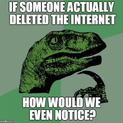Think About It: It Would Seem Like A Very Bad Case Of No Connection And We Couldn't Exactly Google For The Truth Either... | IF SOMEONE ACTUALLY DELETED THE INTERNET; HOW WOULD WE EVEN NOTICE? | image tagged in memes,philosoraptor,internet | made w/ Imgflip meme maker