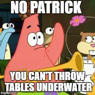 No Patrick | NO PATRICK; YOU CAN'T THROW TABLES UNDERWATER | image tagged in memes,no patrick,scumbag | made w/ Imgflip meme maker