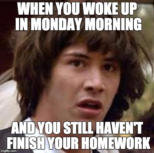 Conspiracy Keanu Meme | WHEN YOU WOKE UP IN MONDAY MORNING; AND YOU STILL HAVEN'T FINISH YOUR HOMEWORK | image tagged in memes,conspiracy keanu | made w/ Imgflip meme maker