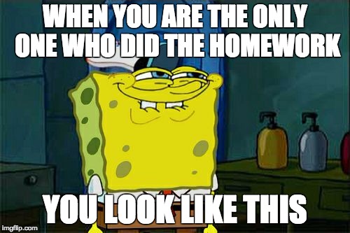 Don't You Squidward | WHEN YOU ARE THE ONLY ONE WHO DID THE HOMEWORK; YOU LOOK LIKE THIS | image tagged in memes,dont you squidward | made w/ Imgflip meme maker
