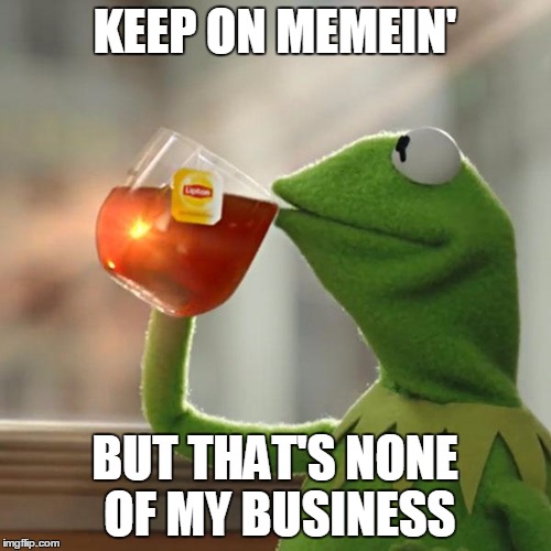 But That's None Of My Business Meme | KEEP ON MEMEIN' BUT THAT'S NONE OF MY BUSINESS | image tagged in memes,but thats none of my business,kermit the frog | made w/ Imgflip meme maker