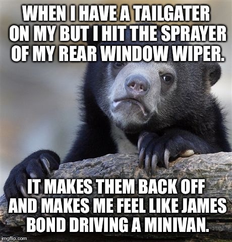 Bond, James Bond | WHEN I HAVE A TAILGATER ON MY BUT I HIT THE SPRAYER OF MY REAR WINDOW WIPER. IT MAKES THEM BACK OFF AND MAKES ME FEEL LIKE JAMES BOND DRIVING A MINIVAN. | image tagged in memes,confession bear,james bond | made w/ Imgflip meme maker