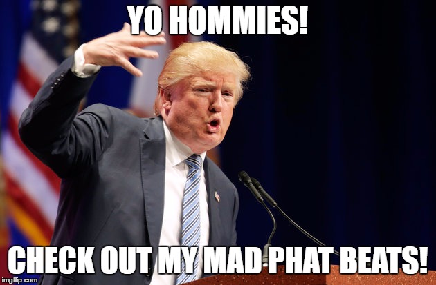 trumprap | YO HOMMIES! CHECK OUT MY MAD PHAT BEATS! | image tagged in trump for president,trump meme,donald trump thug life | made w/ Imgflip meme maker