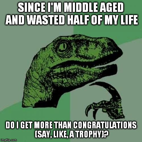 Philosoraptor Meme | SINCE I'M MIDDLE AGED AND WASTED HALF OF MY LIFE DO I GET MORE THAN CONGRATULATIONS (SAY, LIKE, A TROPHY)? | image tagged in memes,philosoraptor | made w/ Imgflip meme maker