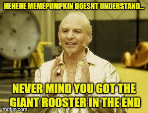 HEHEHE MEMEPUMPKIN DOESNT UNDERSTAND... NEVER MIND YOU GOT THE GIANT ROOSTER IN THE END | made w/ Imgflip meme maker