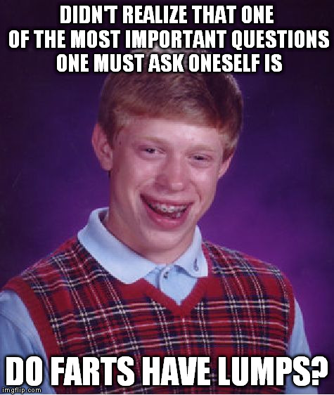 Bad Luck Brian Meme | DIDN'T REALIZE THAT ONE OF THE MOST IMPORTANT QUESTIONS ONE MUST ASK ONESELF IS DO FARTS HAVE LUMPS? | image tagged in memes,bad luck brian | made w/ Imgflip meme maker