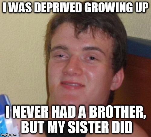 10 Guy | I WAS DEPRIVED GROWING UP; I NEVER HAD A BROTHER, BUT MY SISTER DID | image tagged in memes,10 guy | made w/ Imgflip meme maker