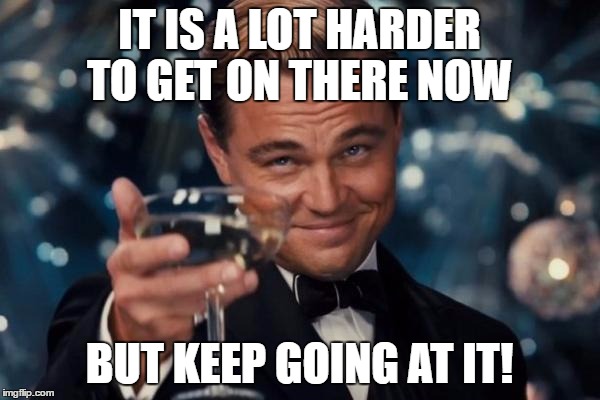 Leonardo Dicaprio Cheers Meme | IT IS A LOT HARDER TO GET ON THERE NOW BUT KEEP GOING AT IT! | image tagged in memes,leonardo dicaprio cheers | made w/ Imgflip meme maker
