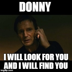 Liam Neeson Taken Meme | DONNY; I WILL LOOK FOR YOU AND I WILL FIND YOU | image tagged in memes,liam neeson taken | made w/ Imgflip meme maker