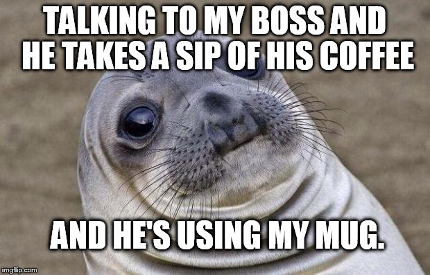 Awkward Moment Sealion Meme | TALKING TO MY BOSS AND HE TAKES A SIP OF HIS COFFEE; AND HE'S USING MY MUG. | image tagged in memes,awkward moment sealion,AdviceAnimals | made w/ Imgflip meme maker