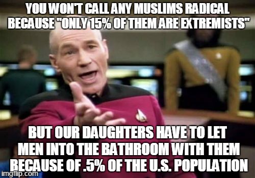 Has rational thinking just gone out the window? | YOU WON'T CALL ANY MUSLIMS RADICAL BECAUSE "ONLY 15% OF THEM ARE EXTREMISTS"; BUT OUR DAUGHTERS HAVE TO LET MEN INTO THE BATHROOM WITH THEM BECAUSE OF .5% OF THE U.S. POPULATION | image tagged in memes,picard wtf,islam,orlando,lgbt | made w/ Imgflip meme maker