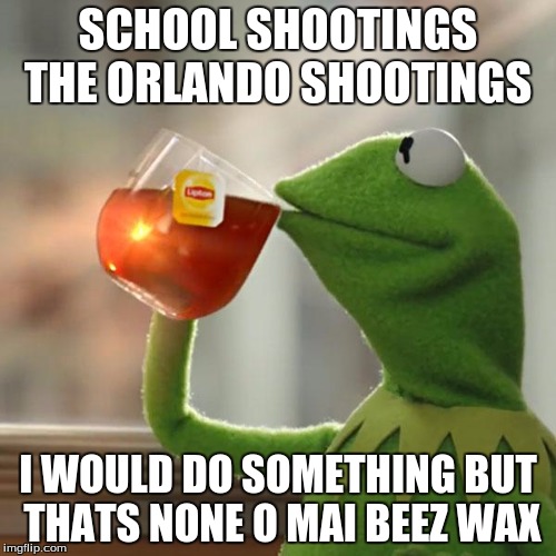 But That's None Of My Business Meme | SCHOOL SHOOTINGS THE ORLANDO SHOOTINGS; I WOULD DO SOMETHING BUT THATS NONE O MAI BEEZ WAX | image tagged in memes,but thats none of my business,kermit the frog | made w/ Imgflip meme maker